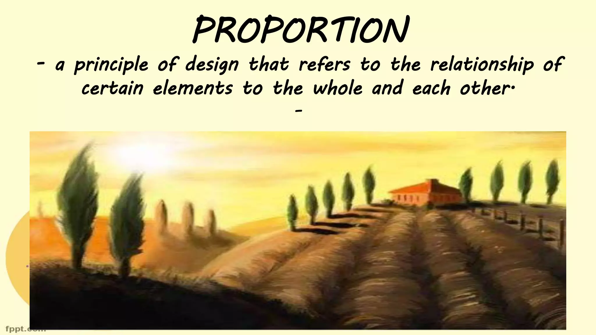 PROPORTION
- a principle of design that refers to the relationship of
certain elements to the whole and each other.
-
 