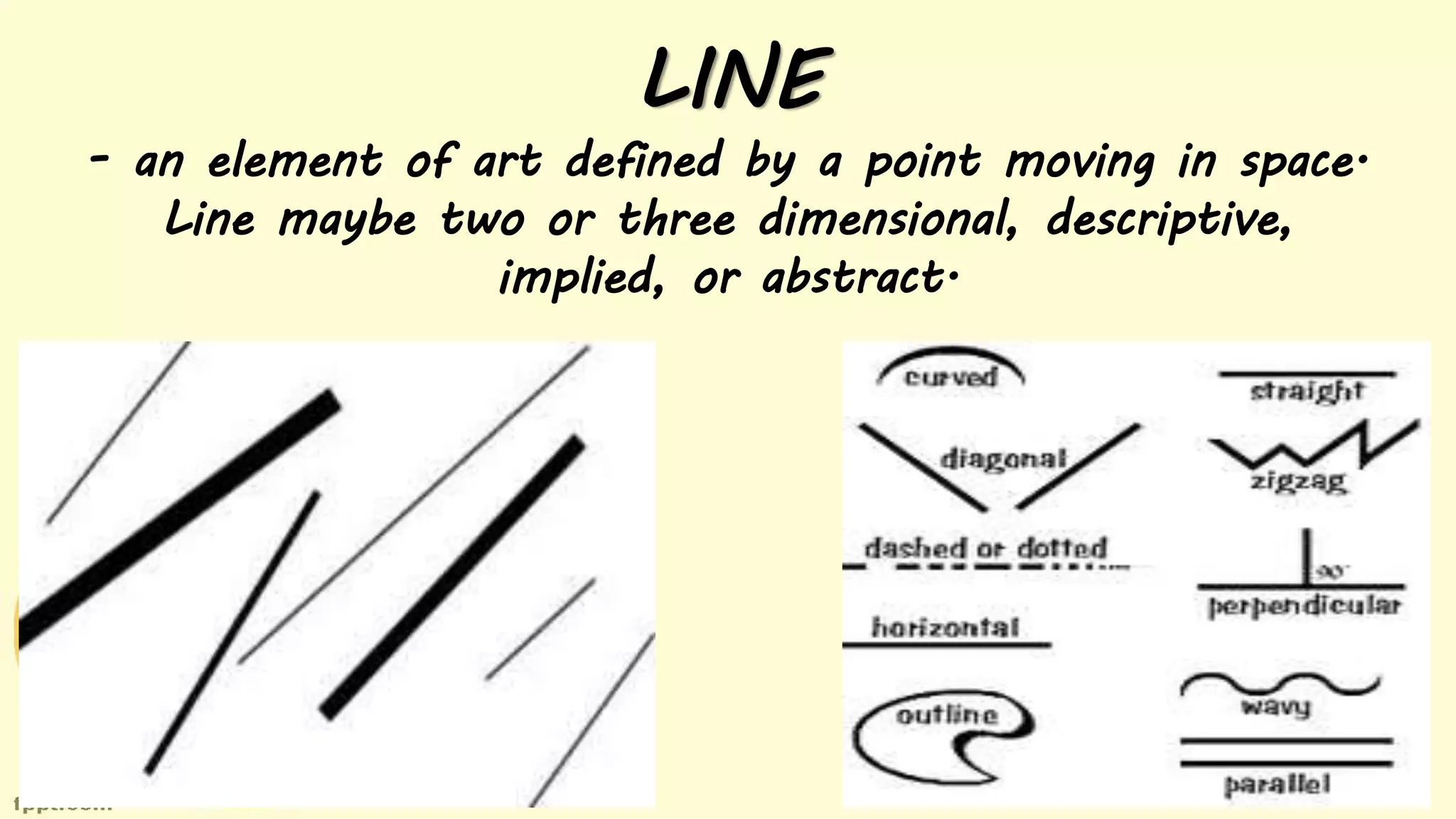 LINE
- an element of art defined by a point moving in space.
Line maybe two or three dimensional, descriptive,
implied, or abstract.
 