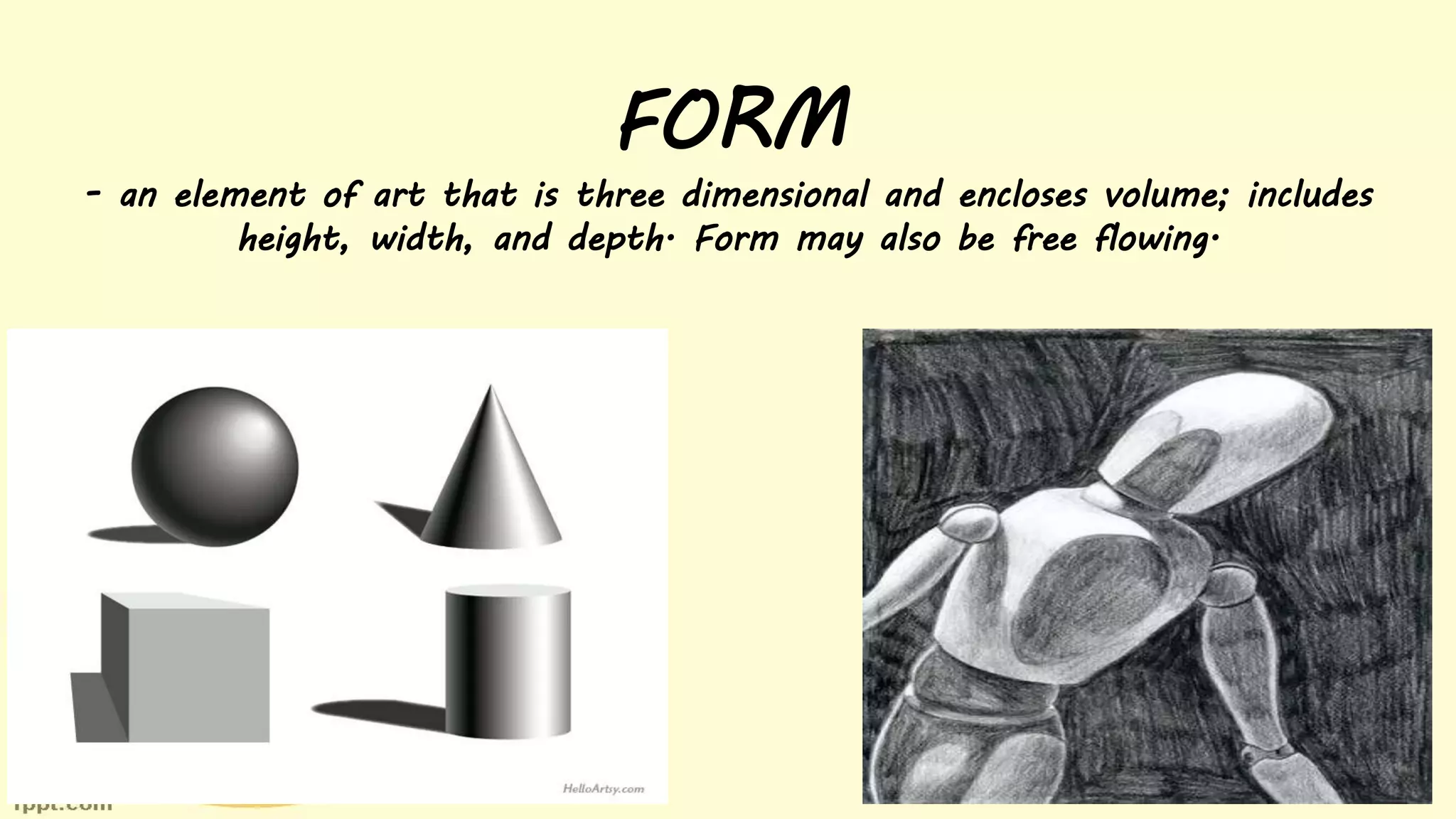 FORM
- an element of art that is three dimensional and encloses volume; includes
height, width, and depth. Form may also be free flowing.
 