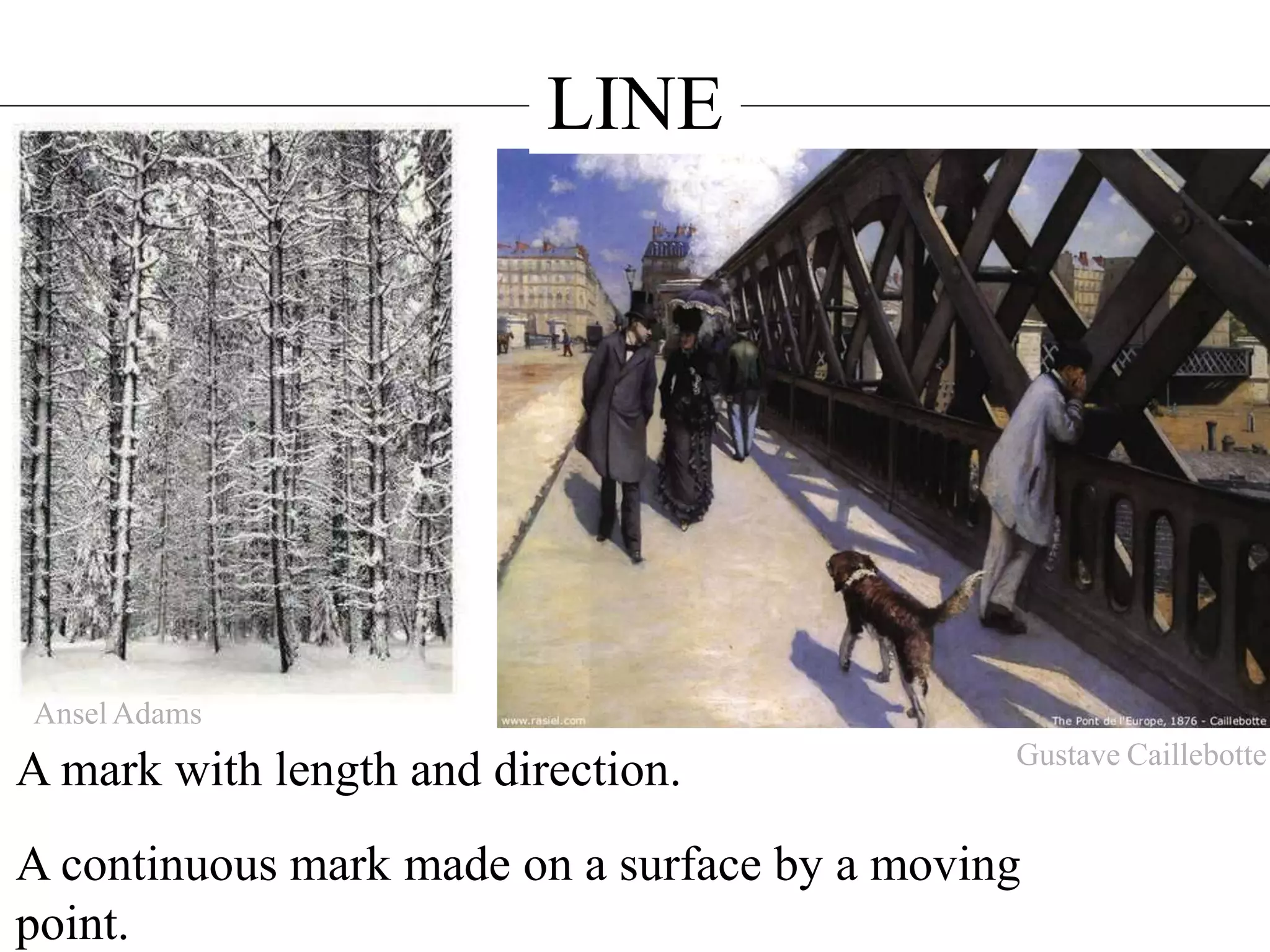 LINE
A mark with length and direction.
A continuous mark made on a surface by a moving
point.
Ansel Adams
Gustave Caillebotte
 