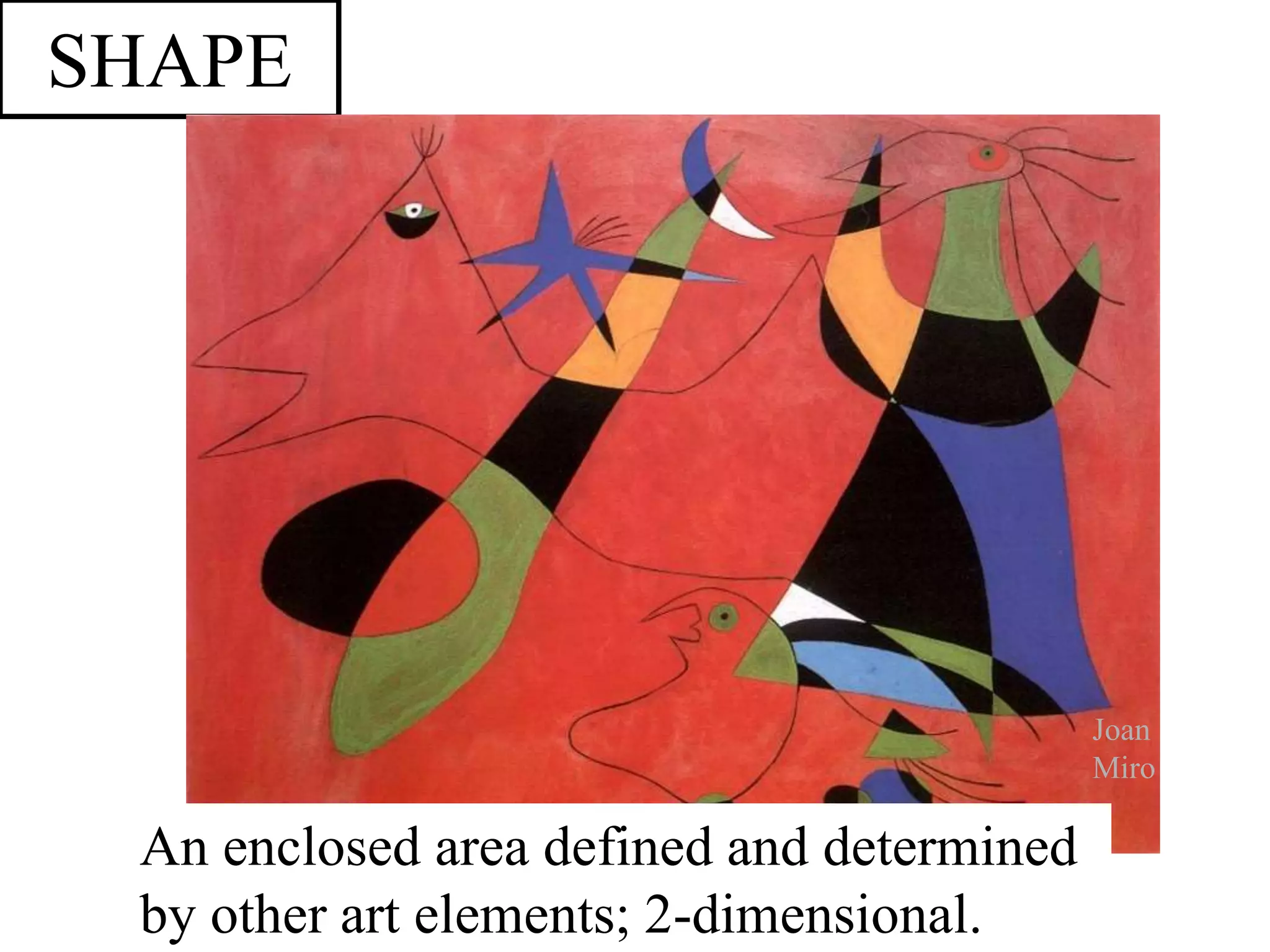 SHAPE
An enclosed area defined and determined
by other art elements; 2-dimensional.
Joan
Miro
 