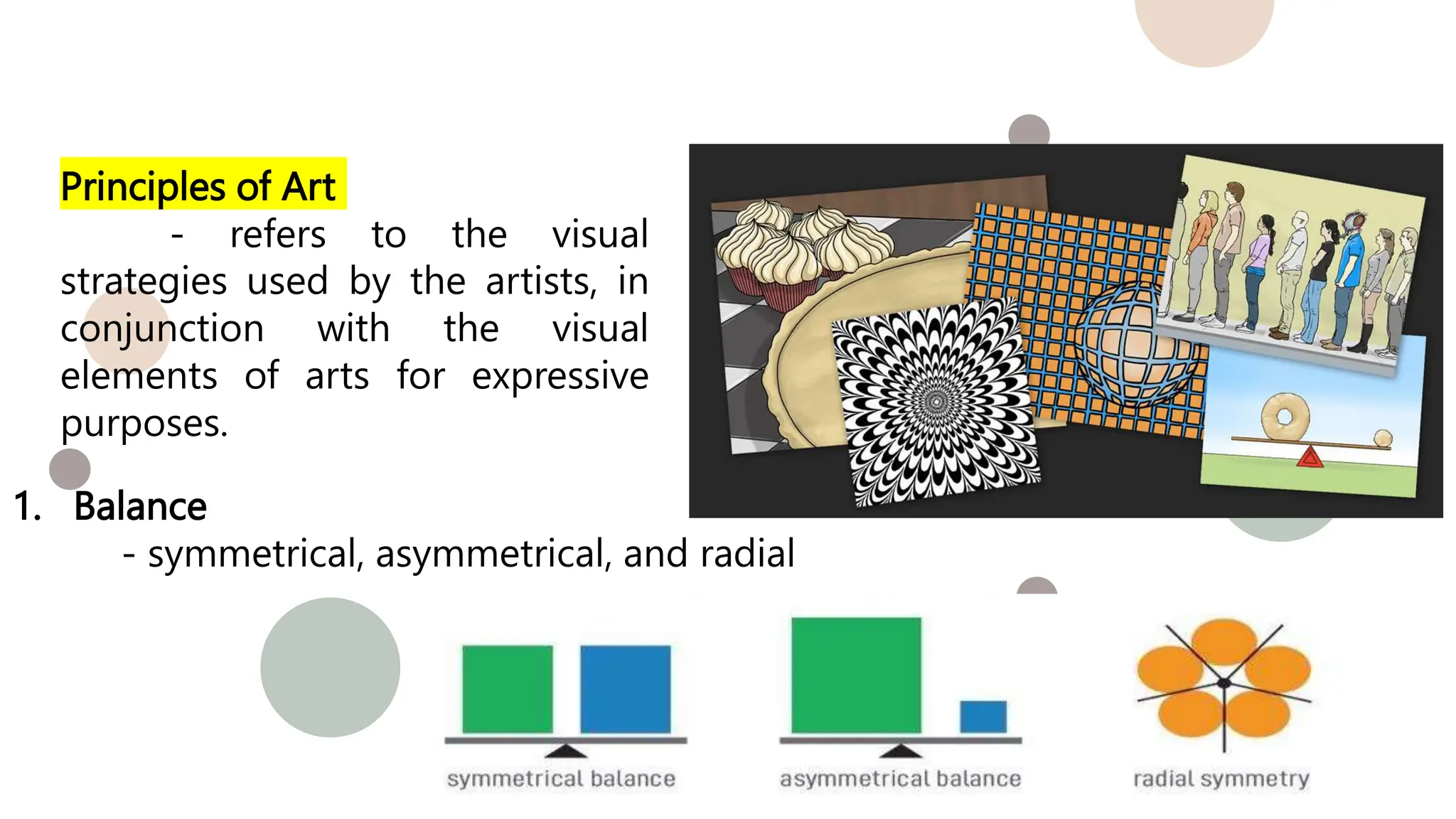 Principles of Art
- refers to the visual
strategies used by the artists, in
conjunction with the visual
elements of arts for expressive
purposes.
1. Balance
- symmetrical, asymmetrical, and radial
 