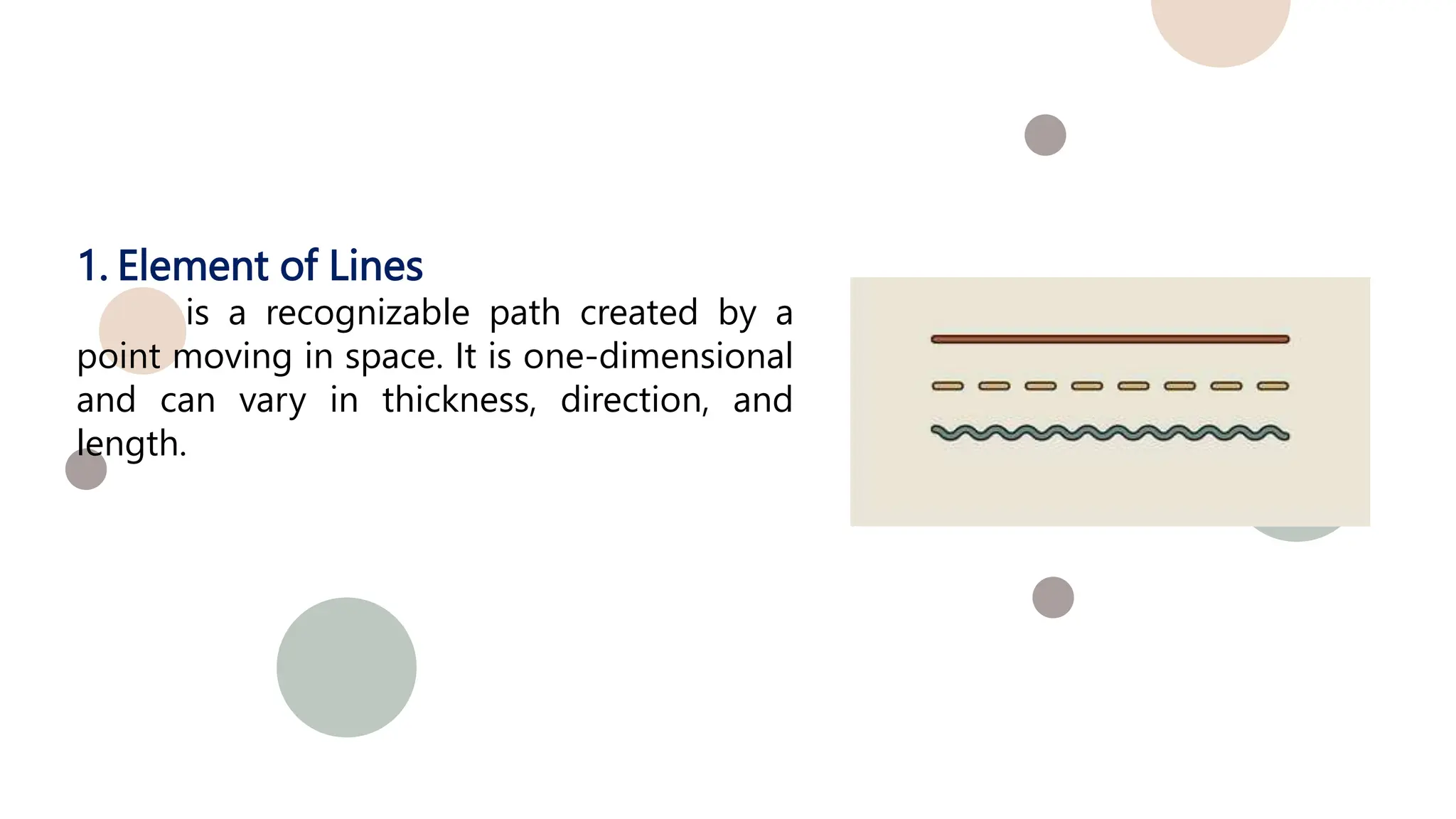 1. Element of Lines
is a recognizable path created by a
point moving in space. It is one-dimensional
and can vary in thickness, direction, and
length.
 