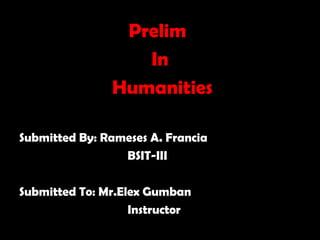 Prelim
In
Humanities
Submitted By: Rameses A. Francia
BSIT-III
Submitted To: Mr.Elex Gumban
Instructor
 