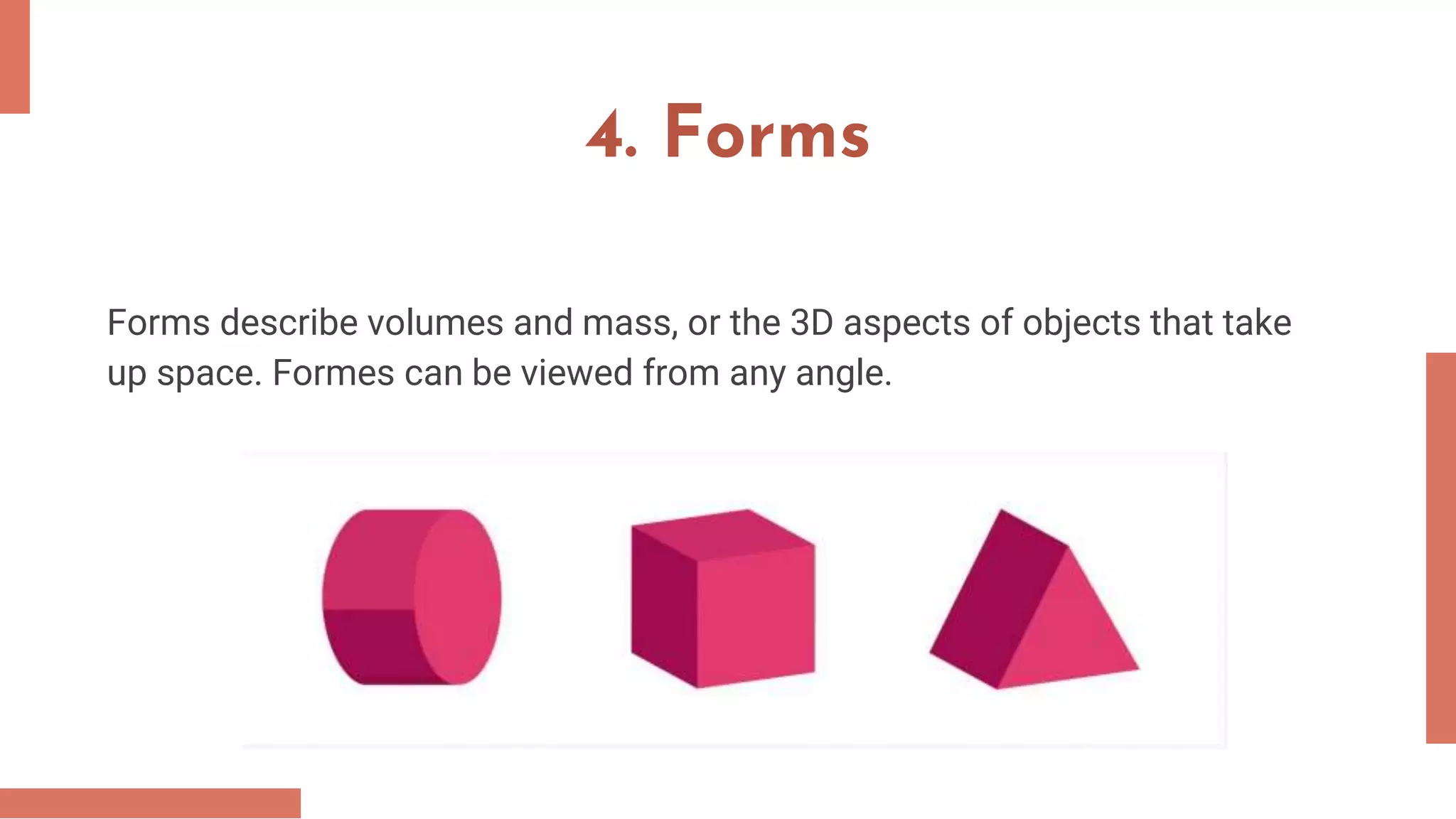 4. Forms
Forms describe volumes and mass, or the 3D aspects of objects that take
up space. Formes can be viewed from any angle.
 