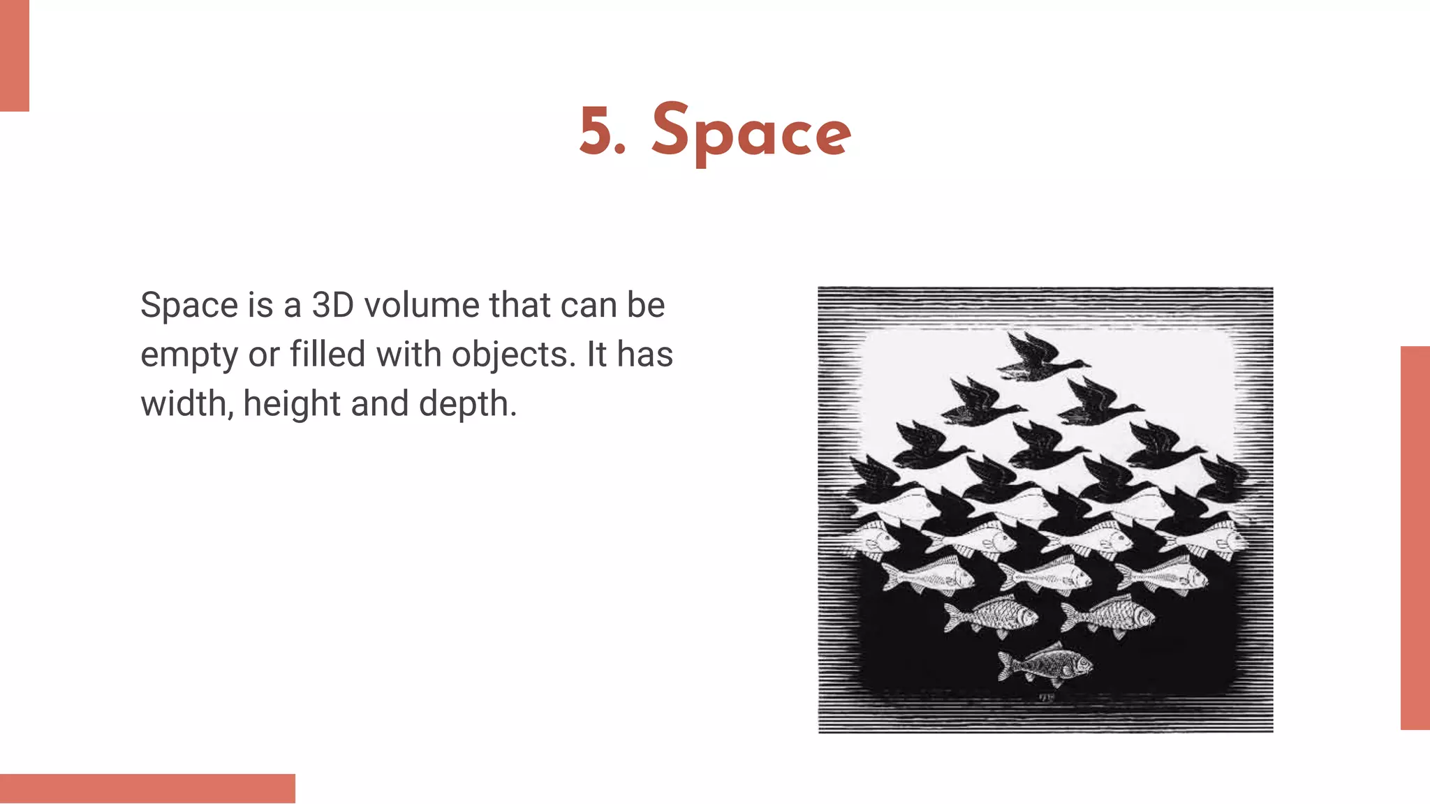 5. Space
Space is a 3D volume that can be
empty or filled with objects. It has
width, height and depth.
 