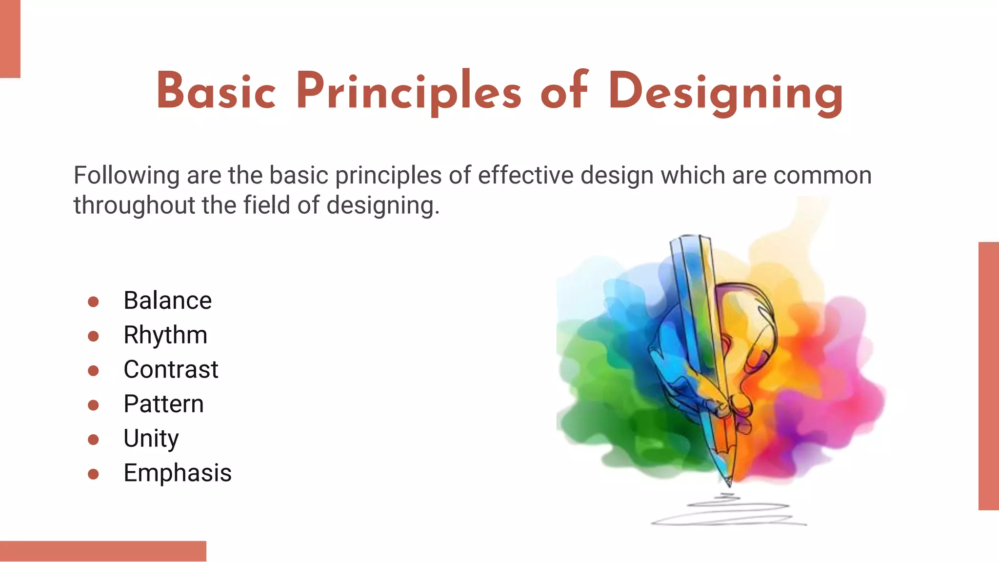Basic Principles of Designing
Following are the basic principles of effective design which are common
throughout the field of designing.
● Balance
● Rhythm
● Contrast
● Pattern
● Unity
● Emphasis
 