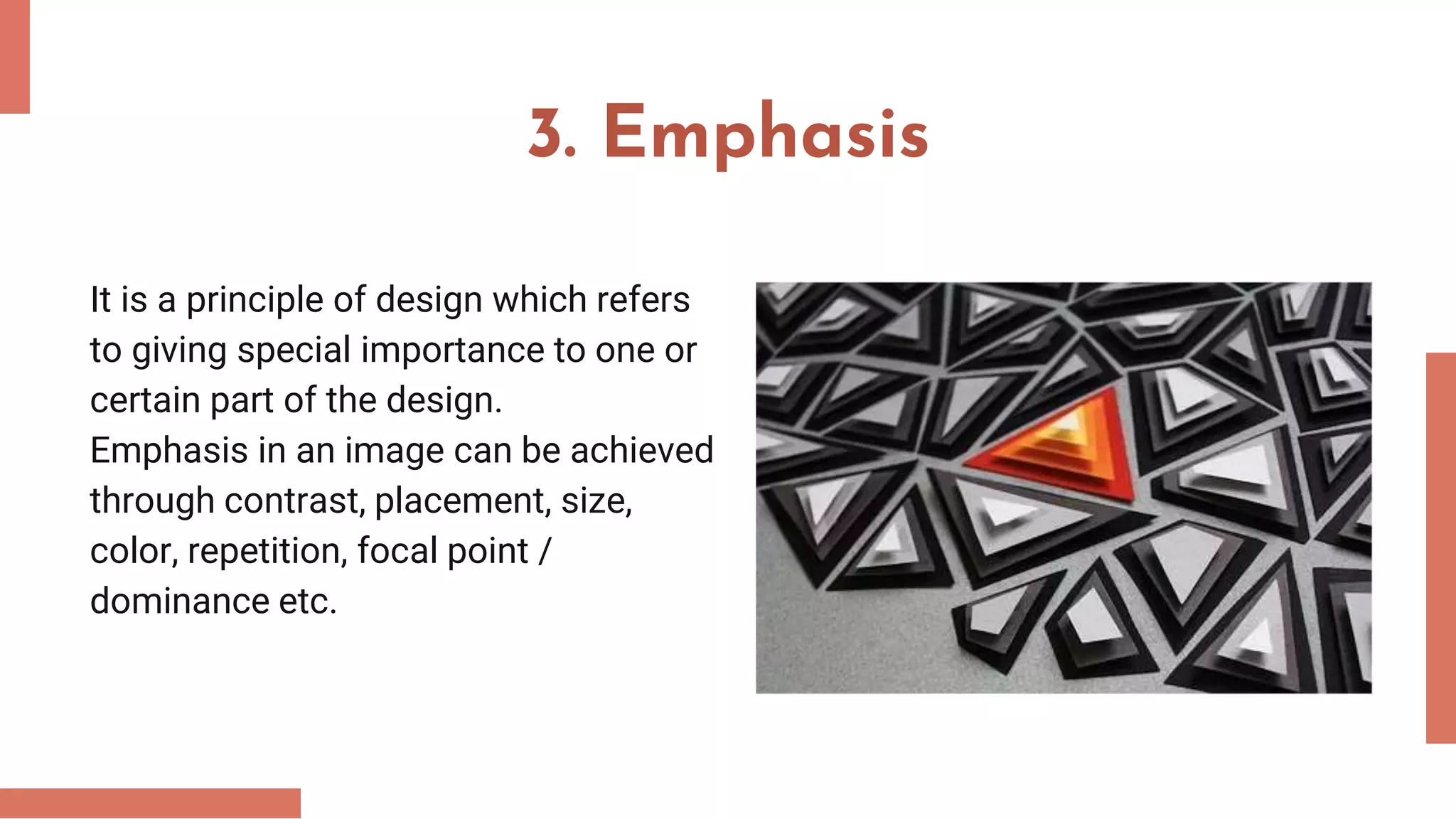 3. Emphasis
It is a principle of design which refers
to giving special importance to one or
certain part of the design.
Emphasis in an image can be achieved
through contrast, placement, size,
color, repetition, focal point /
dominance etc.
 