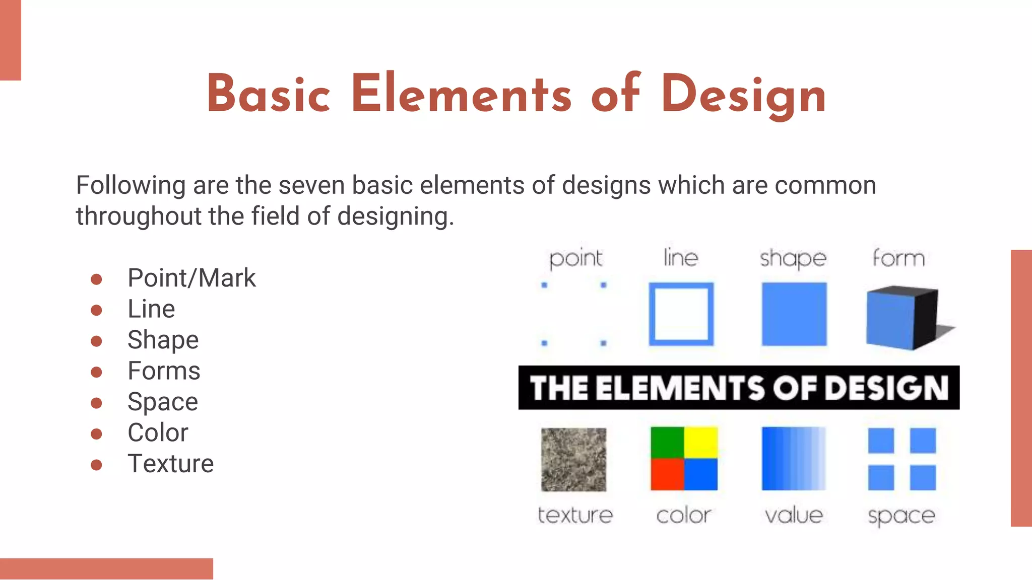 Basic Elements of Design
Following are the seven basic elements of designs which are common
throughout the field of designing.
● Point/Mark
● Line
● Shape
● Forms
● Space
● Color
● Texture
 