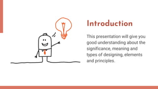 This presentation will give you
good understanding about the
significance, meaning and
types of designing, elements
and principles.
Introduction
 