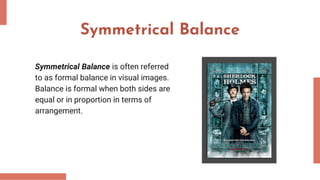 Symmetrical Balance
Symmetrical Balance is often referred
to as formal balance in visual images.
Balance is formal when both sides are
equal or in proportion in terms of
arrangement.
 