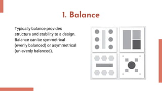 1. Balance
Typically balance provides
structure and stability to a design.
Balance can be symmetrical
(evenly balanced) or asymmetrical
(un-evenly balanced).
 