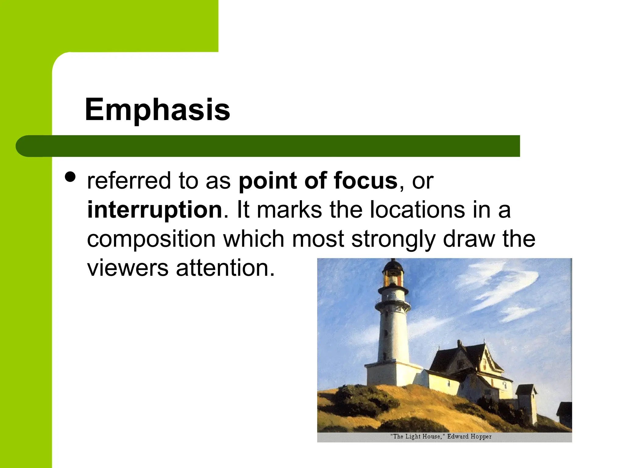Emphasis
 referred to as point of focus, or
interruption. It marks the locations in a
composition which most strongly draw the
viewers attention.
 