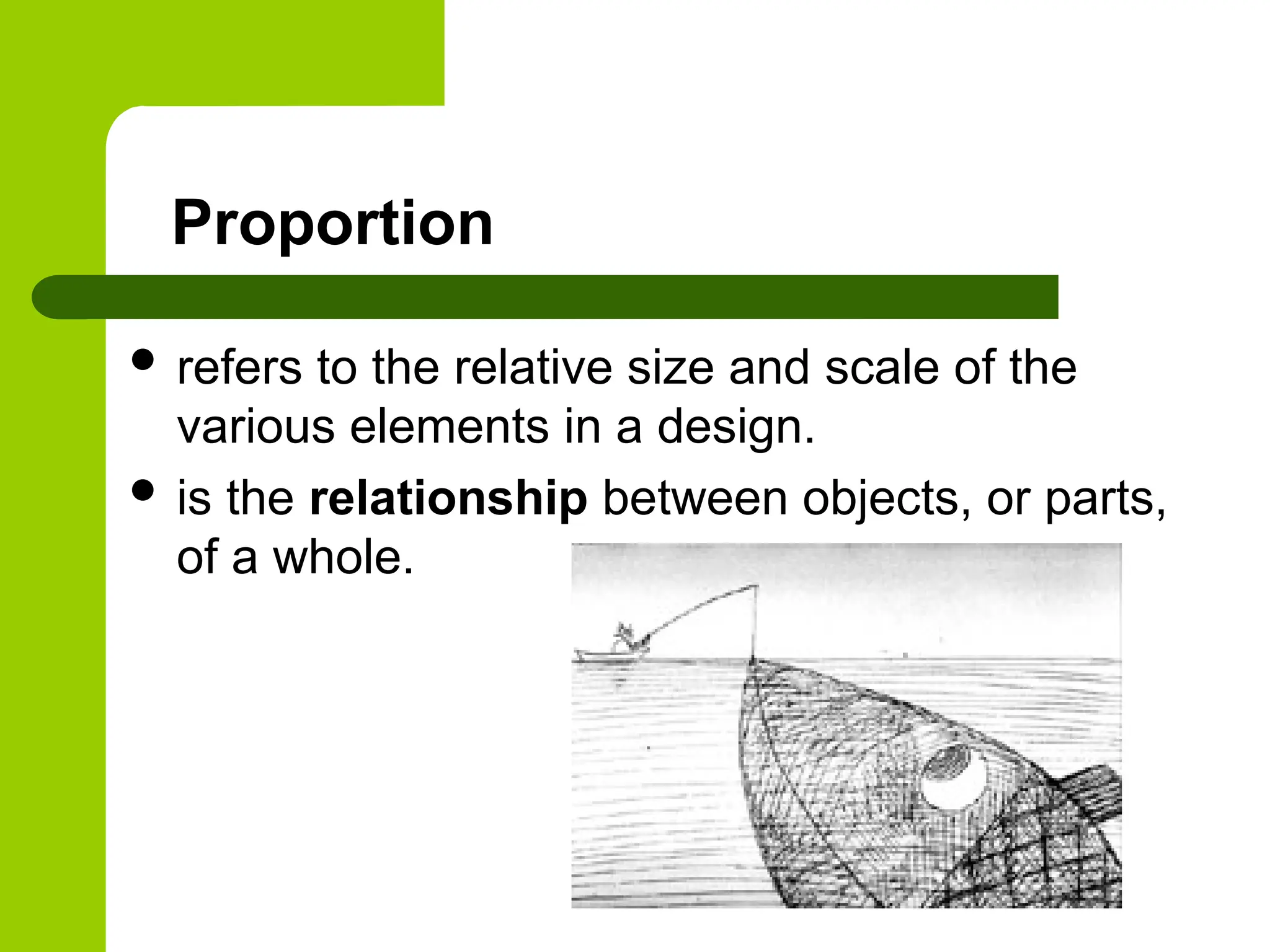 Proportion
 refers to the relative size and scale of the
various elements in a design.
 is the relationship between objects, or parts,
of a whole.
 