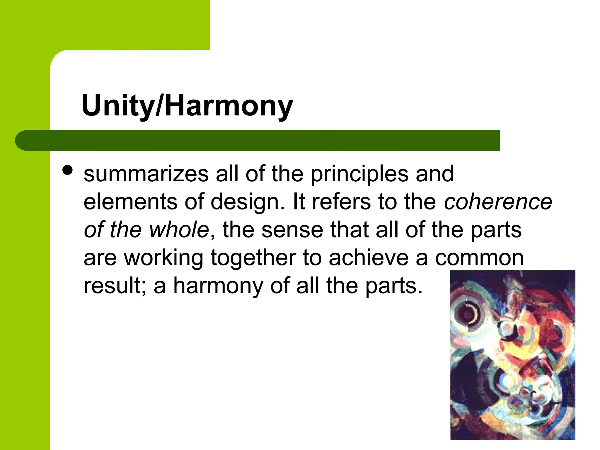 Unity/Harmony
 summarizes all of the principles and
elements of design. It refers to the coherence
of the whole, the sense that all of the parts
are working together to achieve a common
result; a harmony of all the parts.
 