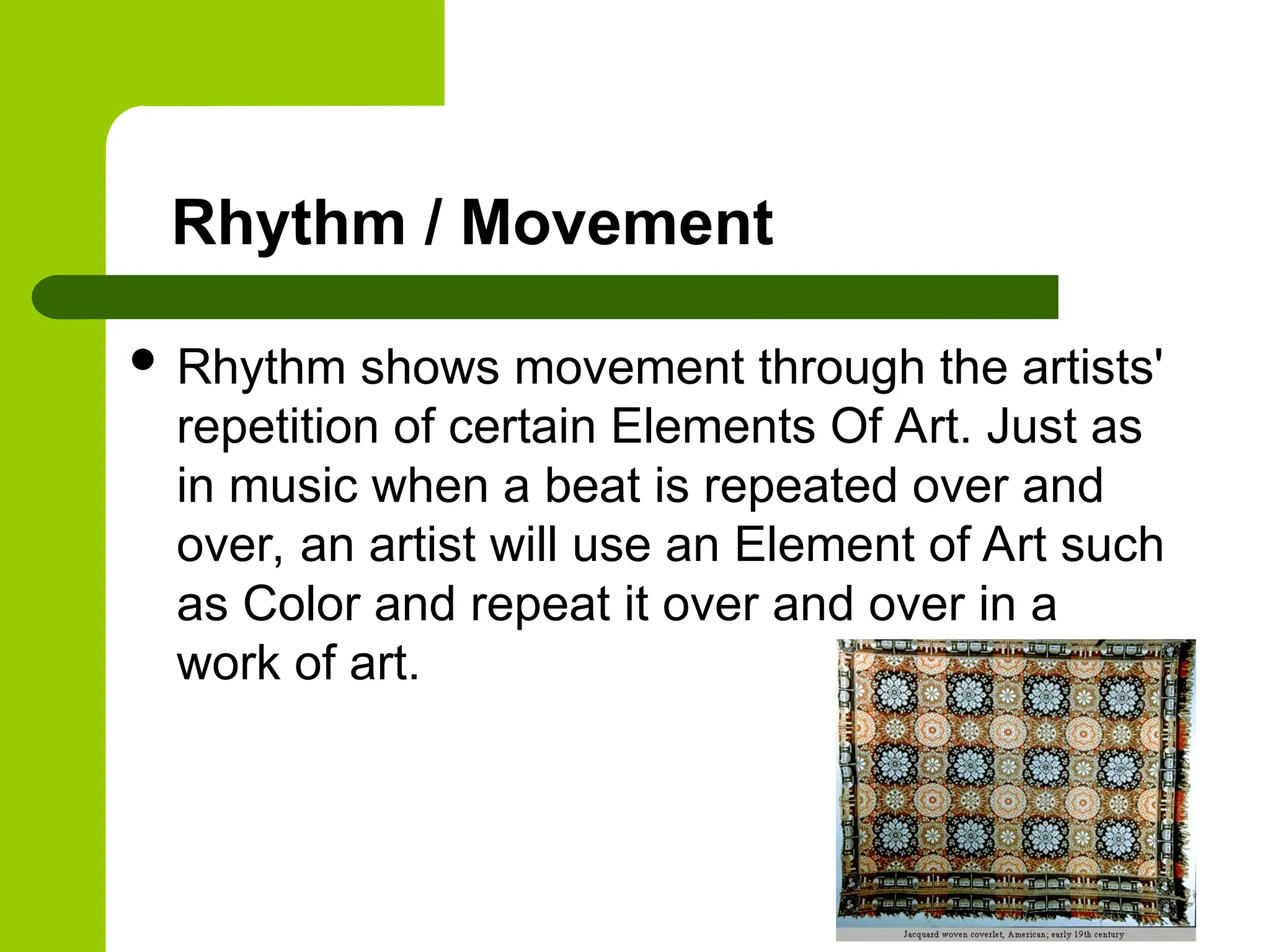 Rhythm / Movement
 Rhythm shows movement through the artists'
repetition of certain Elements Of Art. Just as
in music when a beat is repeated over and
over, an artist will use an Element of Art such
as Color and repeat it over and over in a
work of art.
 