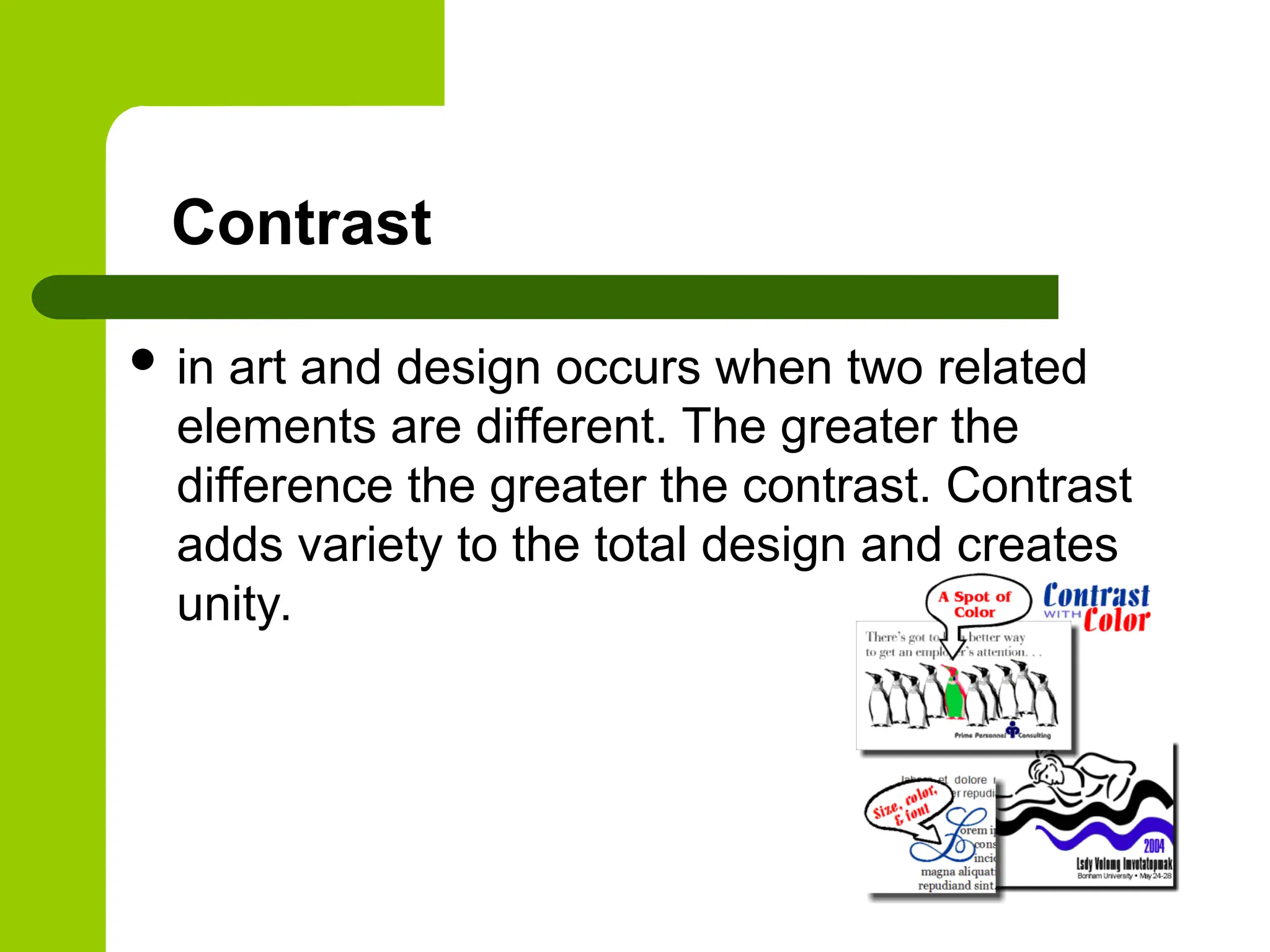 Contrast
 in art and design occurs when two related
elements are different. The greater the
difference the greater the contrast. Contrast
adds variety to the total design and creates
unity.
 