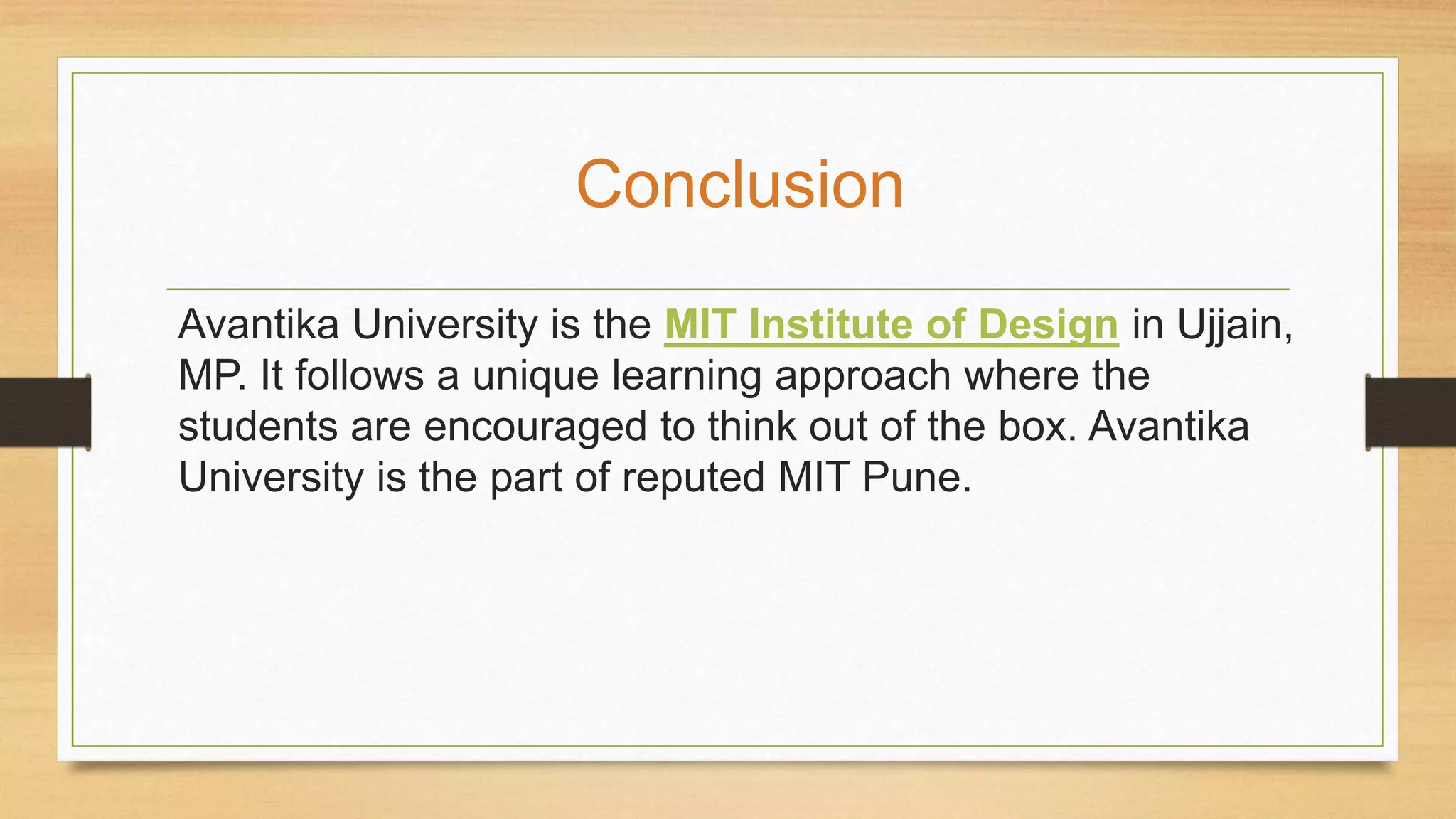 Avantika University is the MIT Institute of Design in Ujjain,
MP. It follows a unique learning approach where the
students are encouraged to think out of the box. Avantika
University is the part of reputed MIT Pune.
Conclusion
 