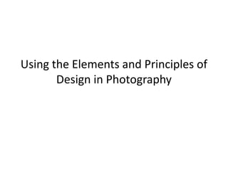Using the Elements and Principles of
Design in Photography
 