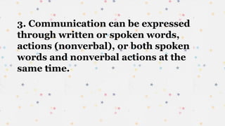 3. Communication can be expressed
through written or spoken words,
actions (nonverbal), or both spoken
words and nonverbal actions at the
same time.
 