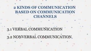 2 KINDS OF COMMUNICATION
BASED ON COMMUNICATION
CHANNELS
3.1 VERBAL COMMUNICATION
3.2 NONVERBAL COMMUNICATION
 