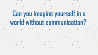 Can you imagine yourself in a
world without communication?
 