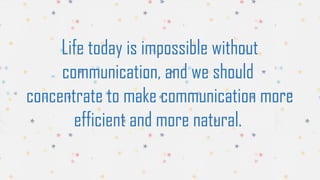 Life today is impossible without
communication, and we should
concentrate to make communication more
efficient and more natural.
 