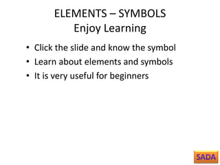 ELEMENTS – SYMBOLS
Enjoy Learning
• Click the slide and know the symbol
• Learn about elements and symbols
• It is very useful for beginners
 