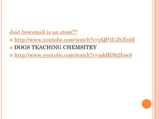 Just howsmall is an atom??
 http://www.youtube.com/watch?v=yQP4UJhNn0I
 DOGS TEACHING CHEMSITRY
 http://www.youtube.com/watch?v=addK0b2Isw8
 
