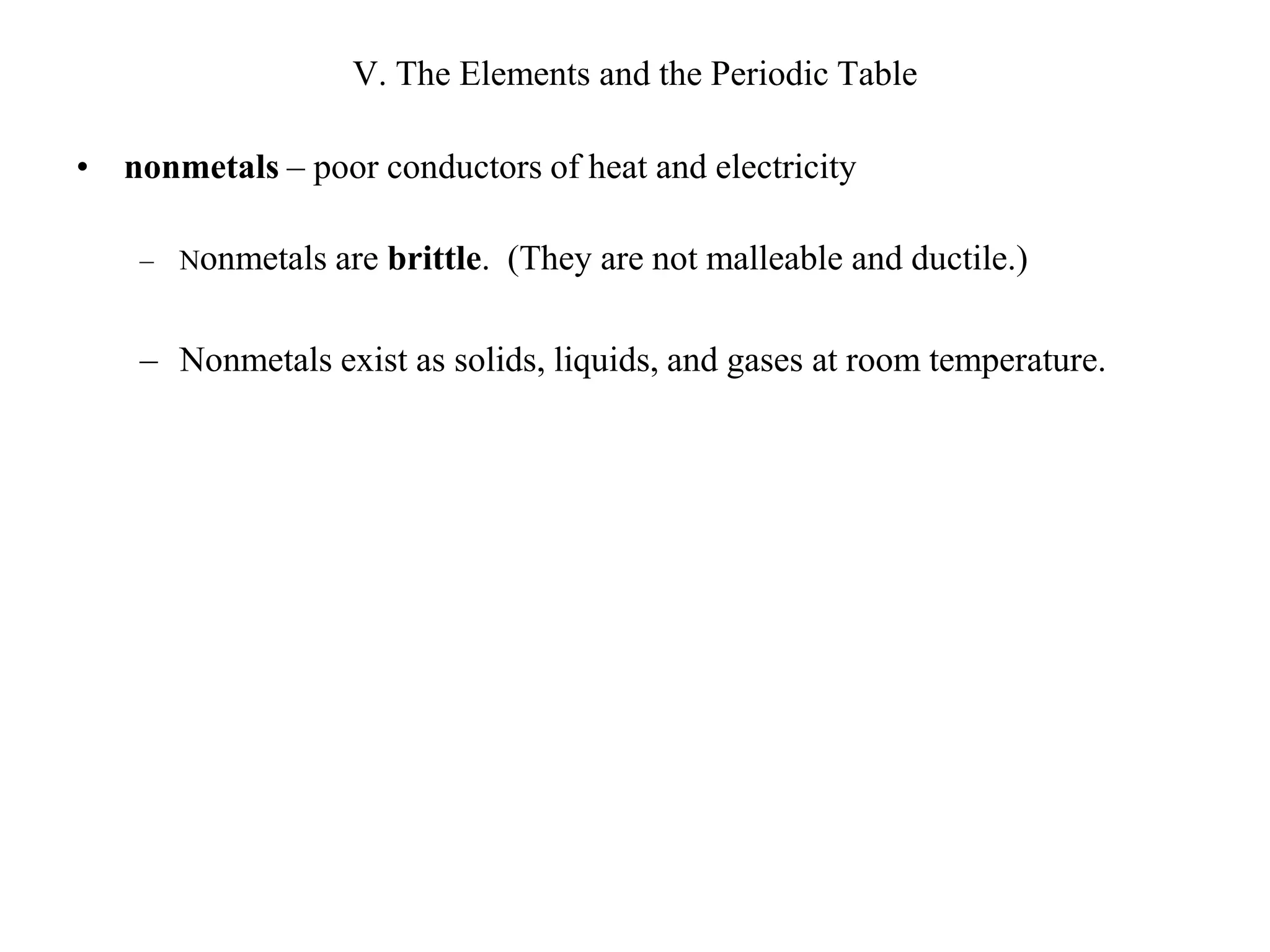 V. The Elements and the Periodic Tablenonmetals – poor conductors of heat and electricityNonmetals are brittle.  (They are not malleable and ductile.)Nonmetals exist as solids, liquids, and gases at room temperature.