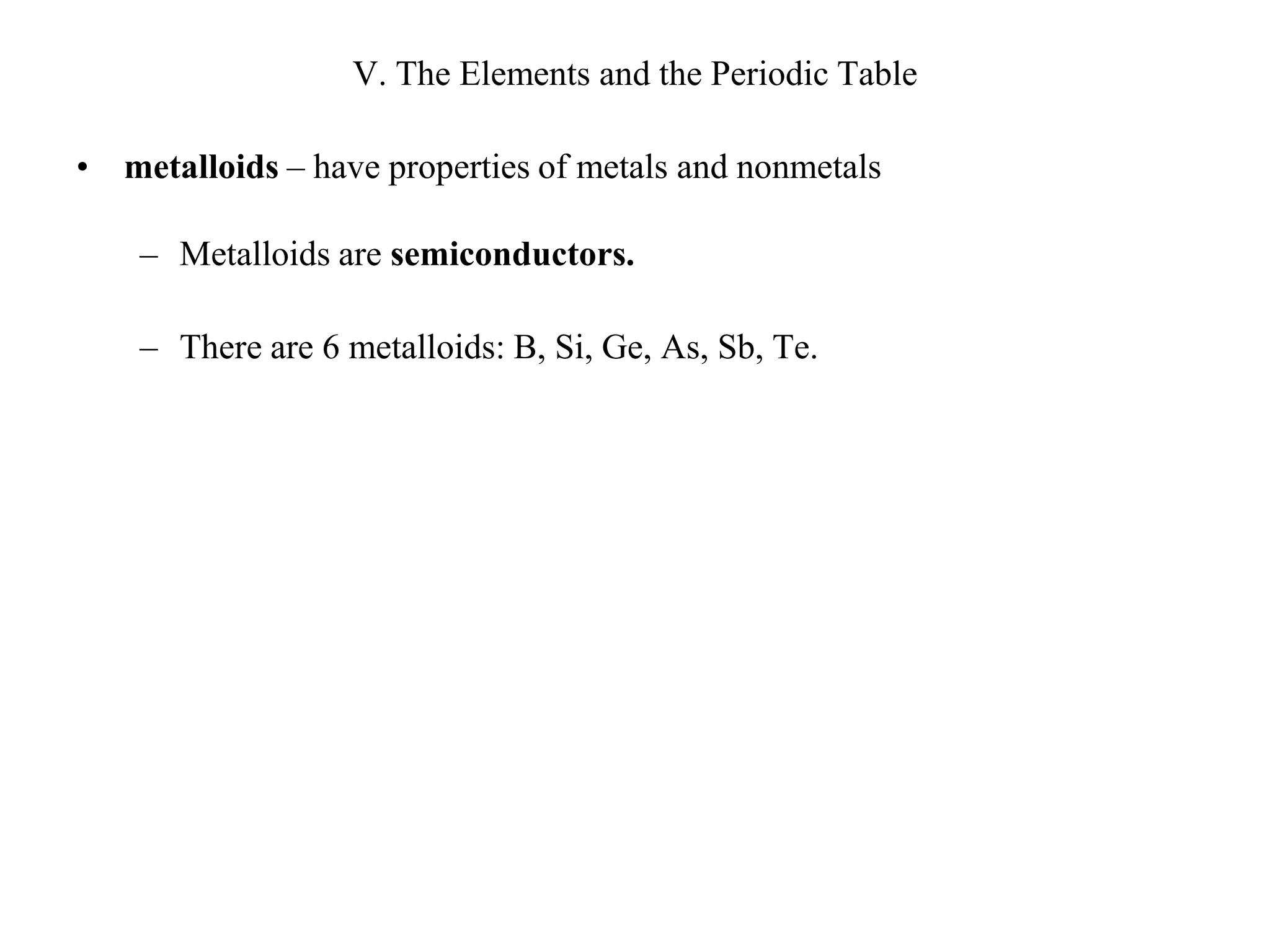 V. The Elements and the Periodic Tablemetalloids – have properties of metals and nonmetalsMetalloids are semiconductors.There are 6 metalloids: B, Si, Ge, As, Sb, Te.