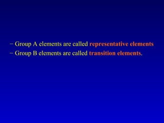 Group A elements are called  representative elements Group B elements are called  transition elements . 