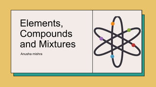 Elements,
Compounds
and Mixtures
Anusha mishra
 