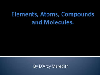 Elements, Atoms, Compounds and Molecules.  By D’Arcy Meredith 
