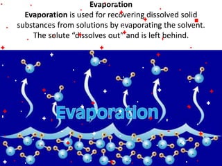 Evaporation
Evaporation is used for recovering dissolved solid
substances from solutions by evaporating the solvent.
The solute “dissolves out” and is left behind.
6/26/2015
 