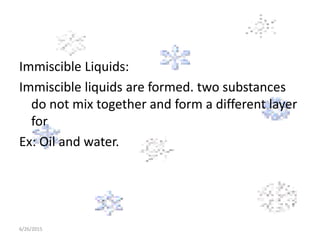 Immiscible Liquids:
Immiscible liquids are formed. two substances
do not mix together and form a different layer
for
Ex: Oil and water.
6/26/2015
 
