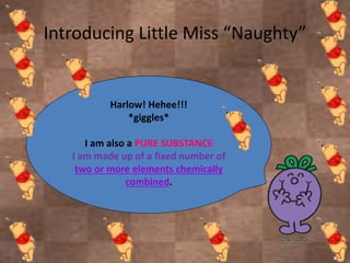 Introducing Little Miss “Naughty”
Harlow! Hehee!!!
*giggles*
I am also a PURE SUBSTANCE
I am made up of a fixed number of
two or more elements chemically
combined.
 