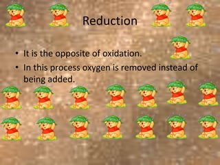 Reduction
• It is the opposite of oxidation.
• In this process oxygen is removed instead of
being added.
 