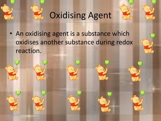 Oxidising Agent
• An oxidising agent is a substance which
oxidises another substance during redox
reaction.
6/26/2015
 