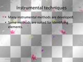 Instrumental techniques
• Many instrumental methods are developed.
• Some methods are suited for identifying
elements.
6/26/2015
 