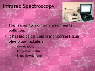 Infrared Spectroscopy
• This is used to monitor environmental
pollution.
• It has biological uses in monitoring tissue
physiology including
• Oxygenation,
• Respiratory status
• Blood flow damage
6/26/2015
 