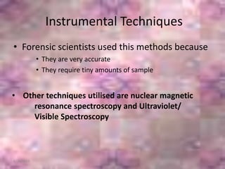Instrumental Techniques
• Forensic scientists used this methods because
• They are very accurate
• They require tiny amounts of sample
6/26/2015
• Other techniques utilised are nuclear magnetic
resonance spectroscopy and Ultraviolet/
Visible Spectroscopy
 