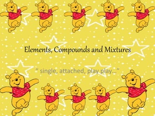 Elements, Compounds and Mixtures
“ single, attached, play play…”
 