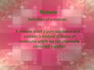 Mixtures
Definition of a mixture:
A mixture is not a pure substance as it
contains a mixture of atoms of
molecules which are not chemically
combined together.
 