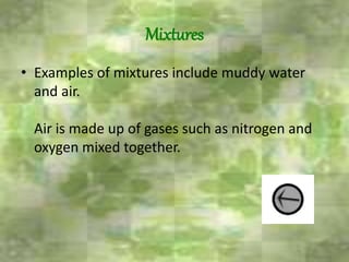 Mixtures
• Examples of mixtures include muddy water
and air.
Air is made up of gases such as nitrogen and
oxygen mixed together.
 