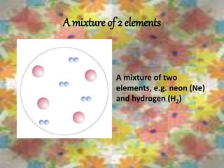 A mixture of 2 elements
A mixture of two
elements, e.g. neon (Ne)
and hydrogen (H2)
 