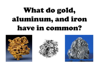 What do gold,
aluminum, and iron
have in common?

 