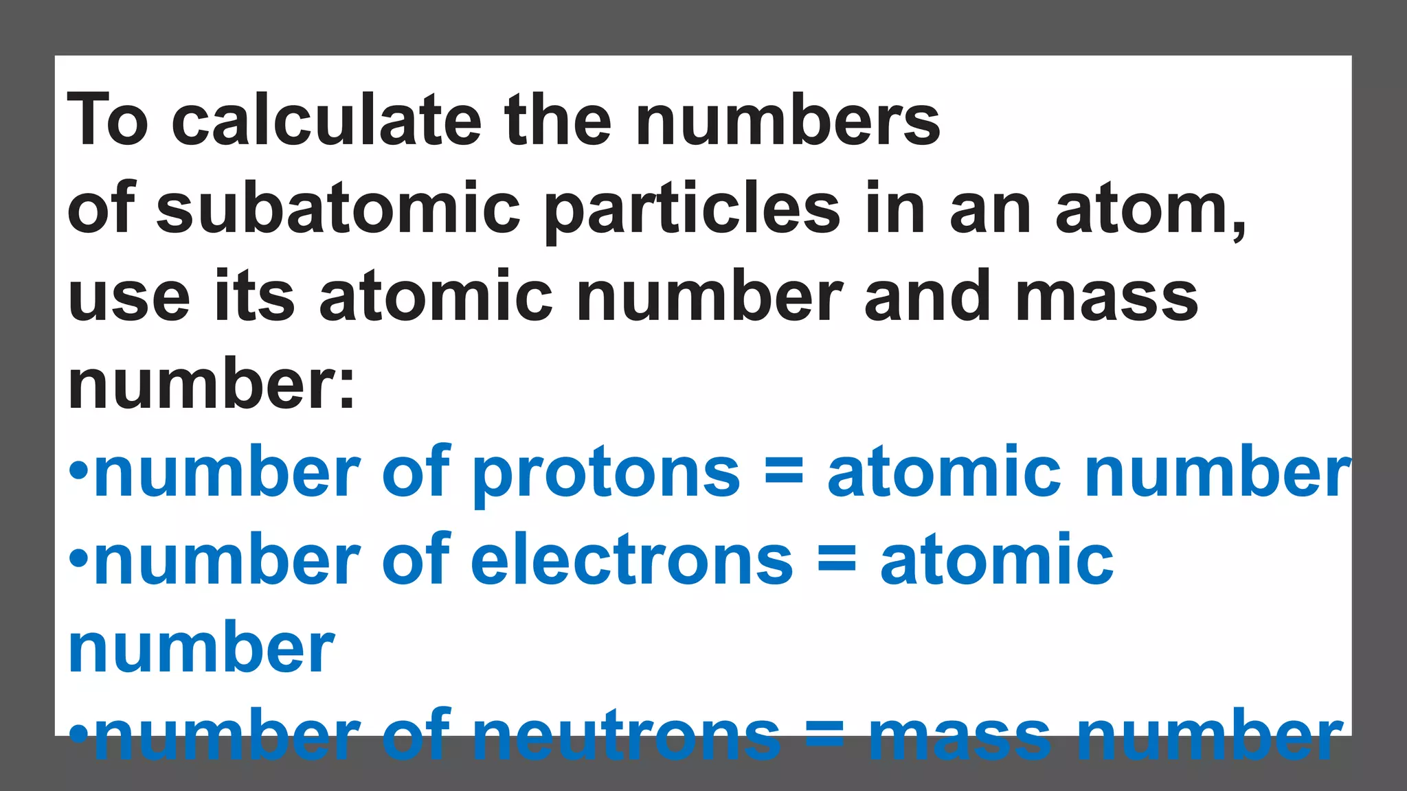 To calculate the numbers
of subatomic particles in an atom,
use its atomic number and mass
number:
•number of protons = atomic number
•number of electrons = atomic
number
•number of neutrons = mass number