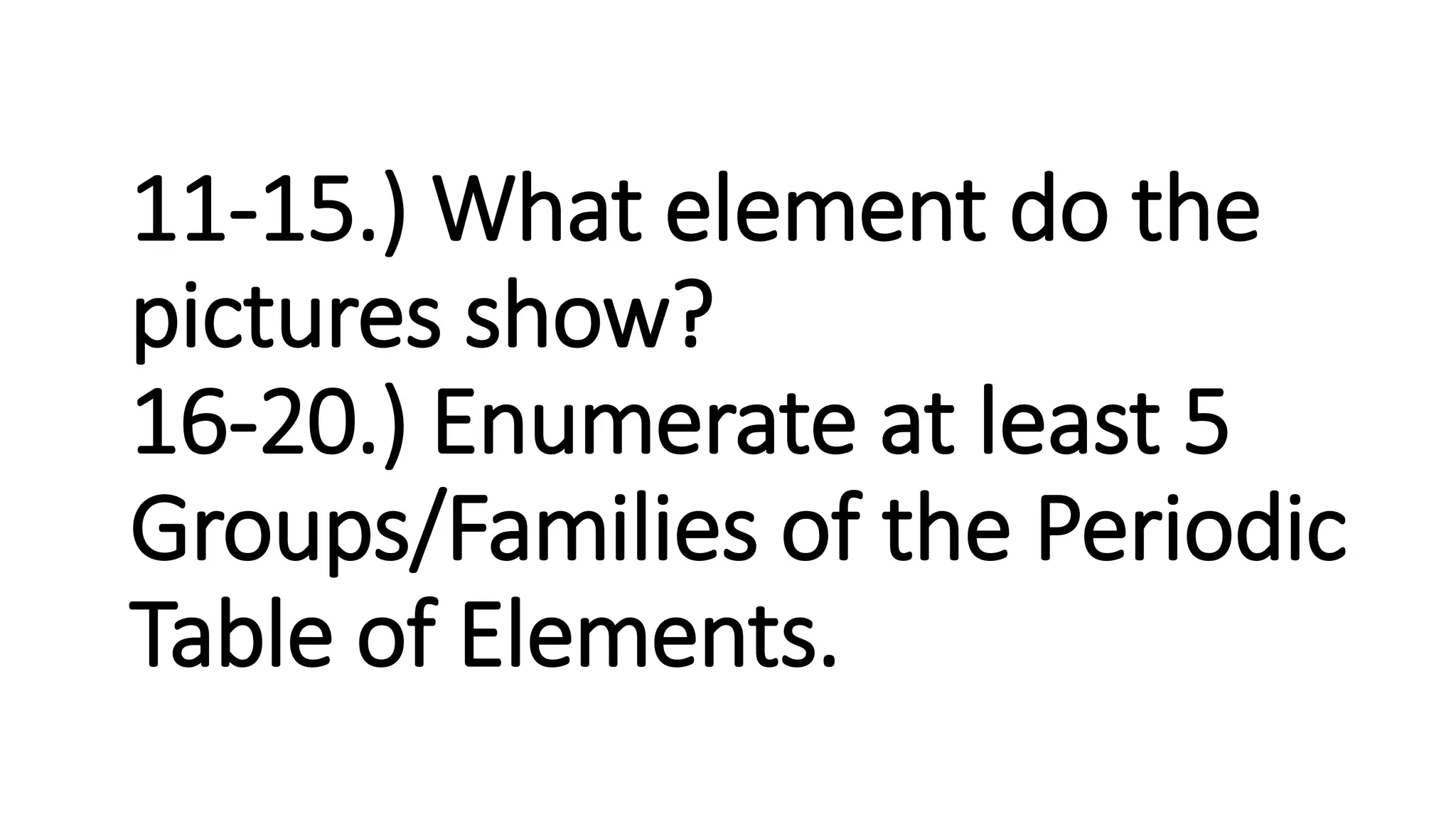 11-15.) What element do the
pictures show?
16-20.) Enumerate at least 5
Groups/Families of the Periodic
Table of Elements.