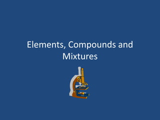 Elements, Compounds and
Mixtures
 